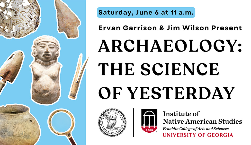 Ervan Garrison & Jim Wilson Present Archaeology: The Science of Yesterday. Saturday, June 6 at 11 am. Institute of Native American Studies Franklin College of Arts and Sciences University of Georgia.