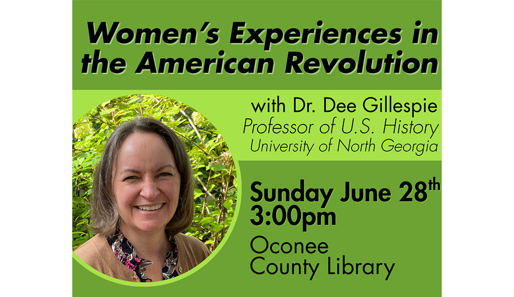 Women's Experiences in the American Revolution with Dr. Dee Gillespie professor of U.S. history University of North Georgia. Sunday June 28th 3:00pm. Oconee County Library.